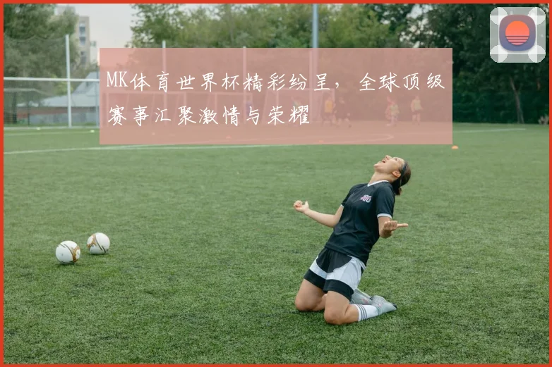 MK体育世界杯精彩纷呈，全球顶级赛事汇聚激情与荣耀