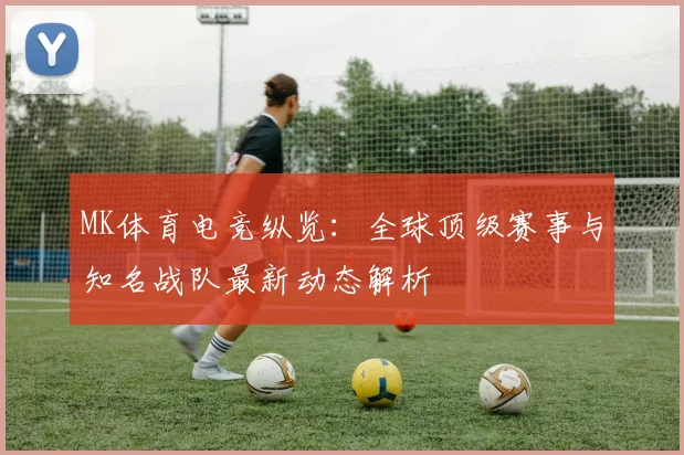 MK体育电竞纵览：全球顶级赛事与知名战队最新动态解析