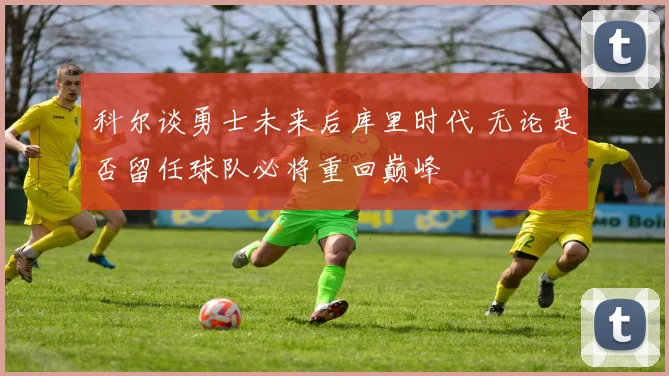 科尔谈勇士未来后库里时代 无论是否留任球队必将重回巅峰