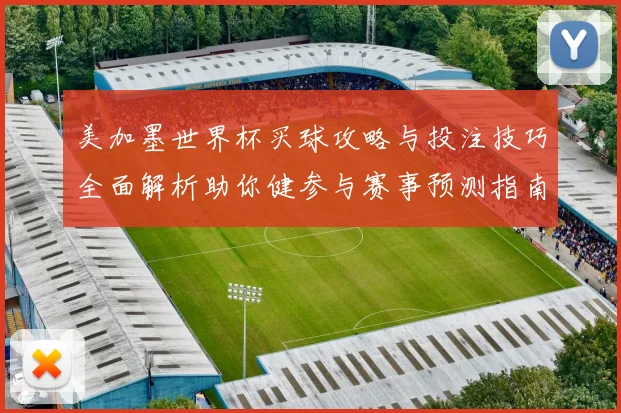 美加墨世界杯买球攻略与投注技巧全面解析助你健参与赛事预测指南