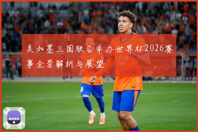美加墨三国联合举办世界杯2026赛事全景解析与展望