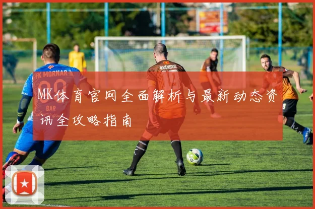 MK体育官网全面解析与最新动态资讯全攻略指南