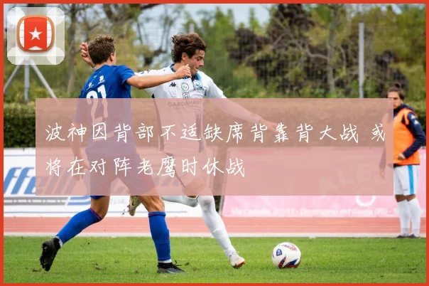 波神因背部不适缺席背靠背大战 或将在对阵老鹰时休战