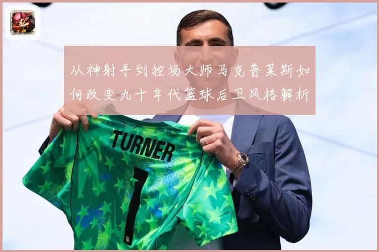 从神射手到控场大师马克普莱斯如何改变九十年代篮球后卫风格解析
