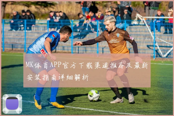 MK体育APP官方下载渠道推荐及最新安装指南详细解析