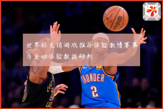 世界杯竞猜游戏推荐体验激情赛事与互动体验数据研判