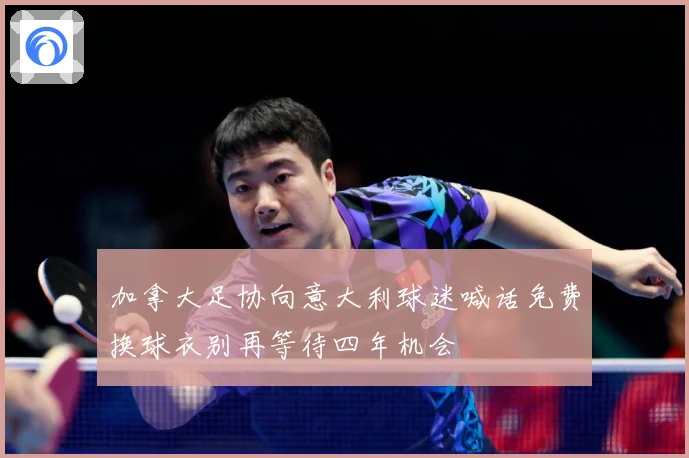 加拿大足协向意大利球迷喊话免费换球衣别再等待四年机会