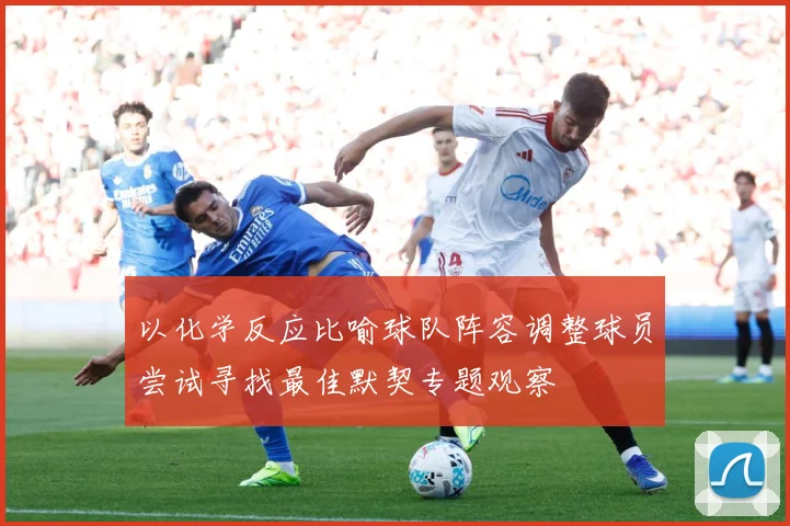 以化学反应比喻球队阵容调整球员尝试寻找最佳默契专题观察
