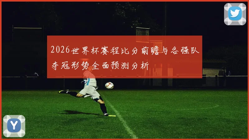 2026世界杯赛程比分前瞻与各强队夺冠形势全面预测分析