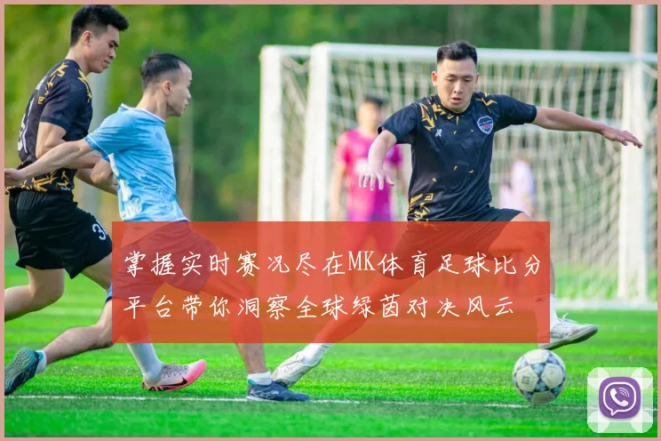 掌握实时赛况尽在MK体育足球比分平台带你洞察全球绿茵对决风云