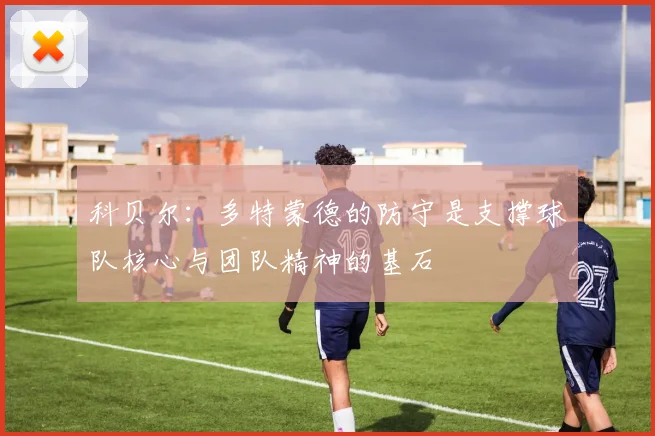 科贝尔：多特蒙德的防守是支撑球队核心与团队精神的基石