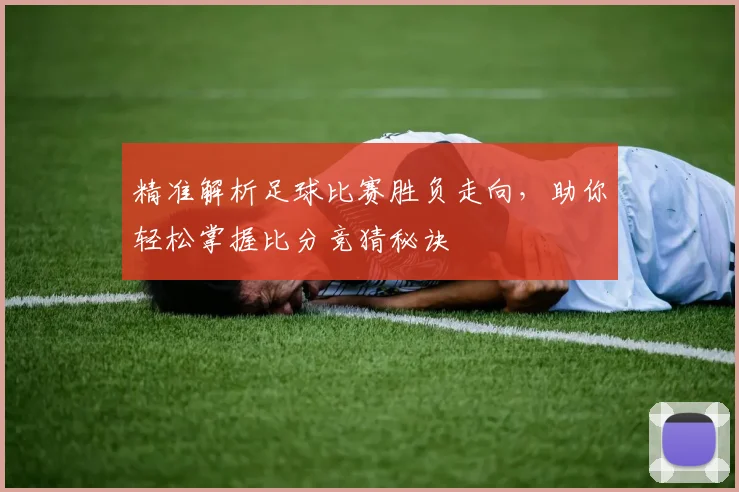 精准解析足球比赛胜负走向，助你轻松掌握比分竞猜秘诀