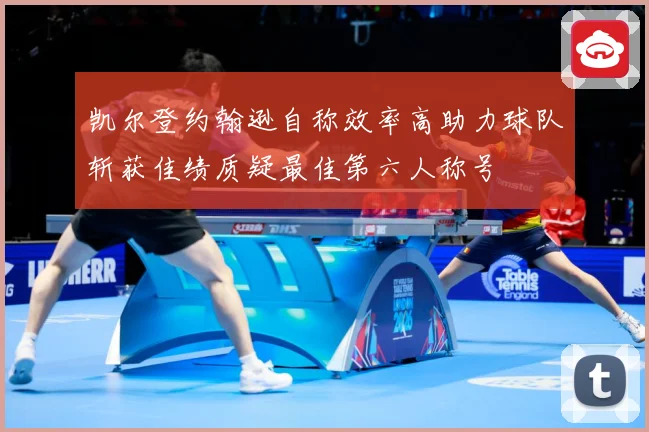 凯尔登约翰逊自称效率高助力球队斩获佳绩质疑最佳第六人称号
