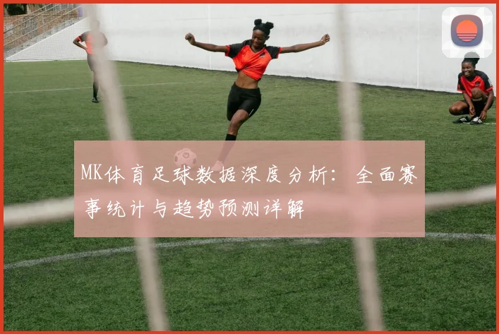 MK体育足球数据深度分析：全面赛事统计与趋势预测详解