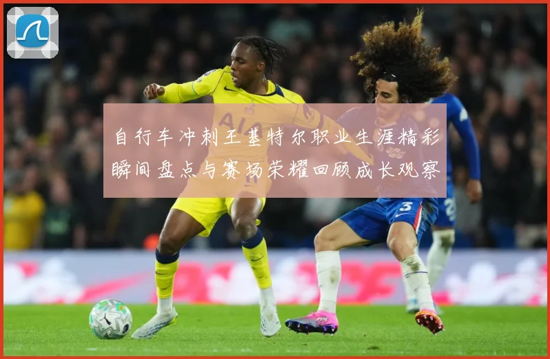 自行车冲刺王基特尔职业生涯精彩瞬间盘点与赛场荣耀回顾成长观察