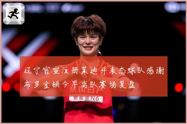 辽宁官宣注册莱迪并表态球队感谢布罗金顿今早离队赛场复盘