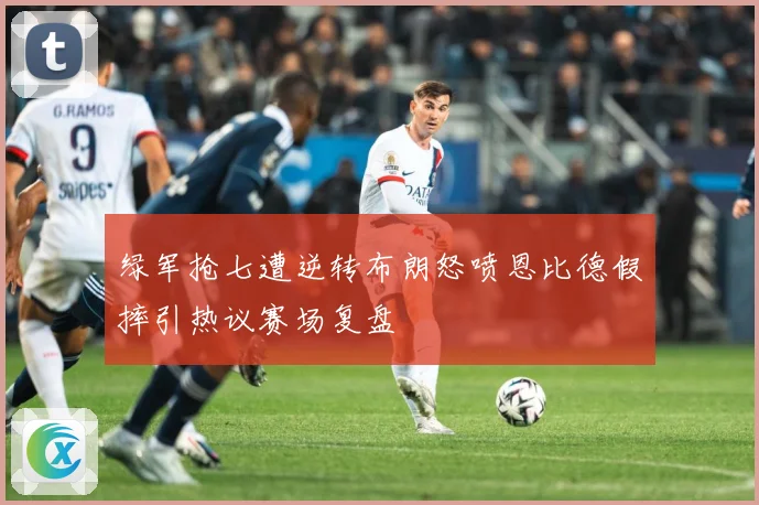 绿军抢七遭逆转布朗怒喷恩比德假摔引热议赛场复盘