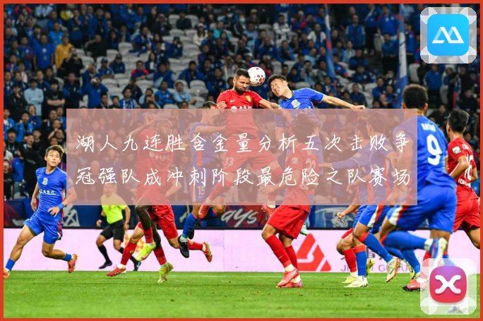 湖人九连胜含金量分析五次击败争冠强队成冲刺阶段最危险之队赛场复盘
