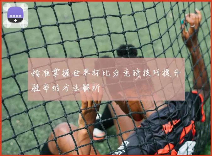 精准掌握世界杯比分竞猜技巧提升胜率的方法解析