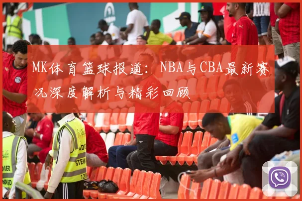 MK体育篮球报道：NBA与CBA最新赛况深度解析与精彩回顾