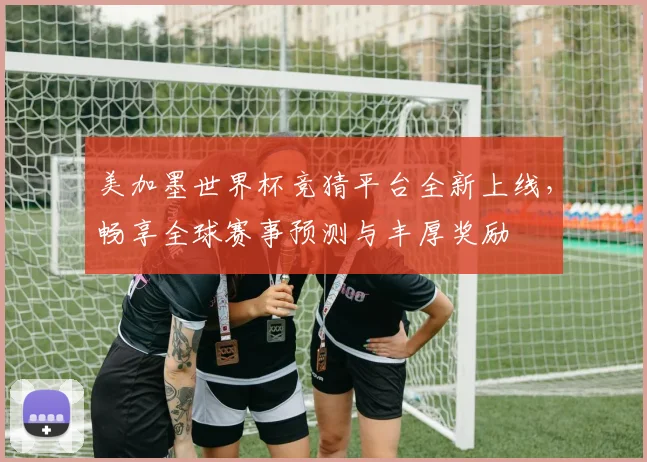 美加墨世界杯竞猜平台全新上线，畅享全球赛事预测与丰厚奖励
