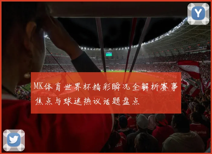 MK体育世界杯精彩瞬况全解析赛事焦点与球迷热议话题盘点