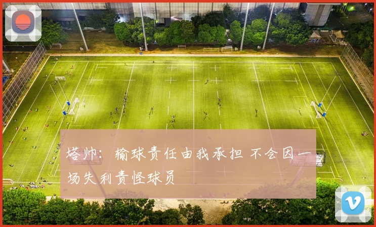 塔帅：输球责任由我承担 不会因一场失利责怪球员
