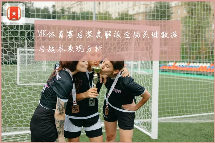 MK体育赛后深度解读全场关键数据与战术表现分析
