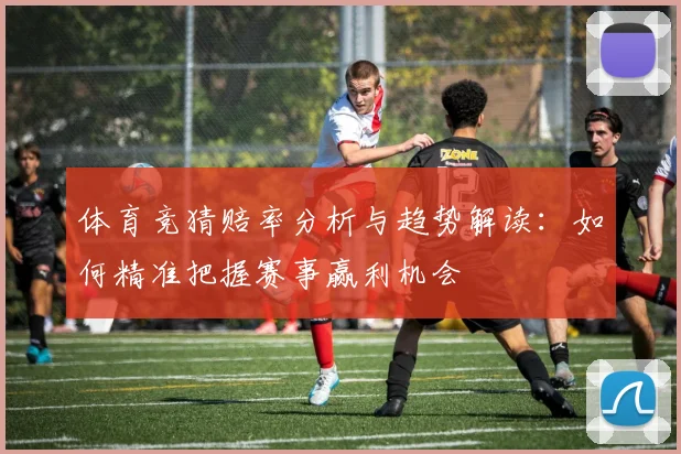 体育竞猜赔率分析与趋势解读：如何精准把握赛事赢利机会