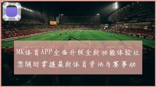 MK体育APP全面升级全新功能体验让您随时掌握最新体育资讯与赛事动态