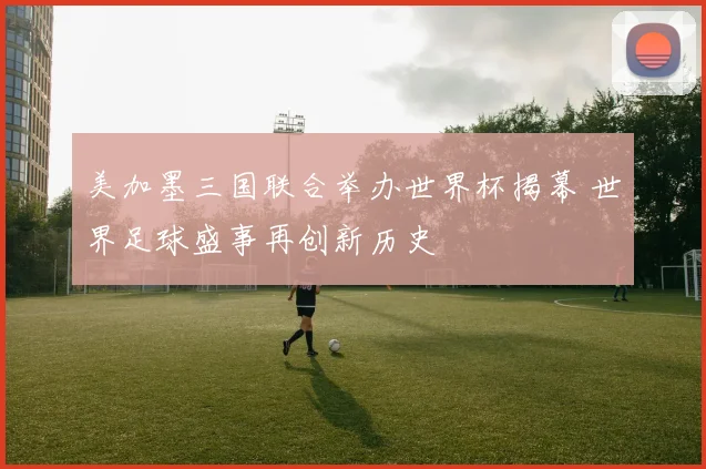 美加墨三国联合举办世界杯揭幕 世界足球盛事再创新历史