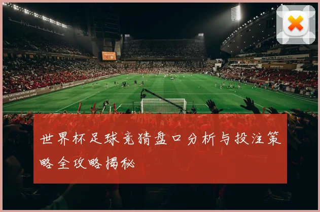 世界杯足球竞猜盘口分析与投注策略全攻略揭秘