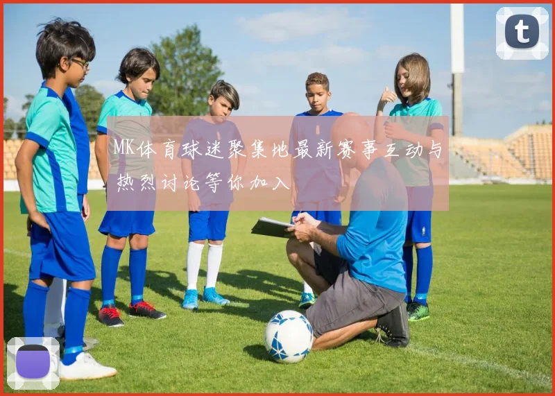 MK体育球迷聚集地最新赛事互动与热烈讨论等你加入