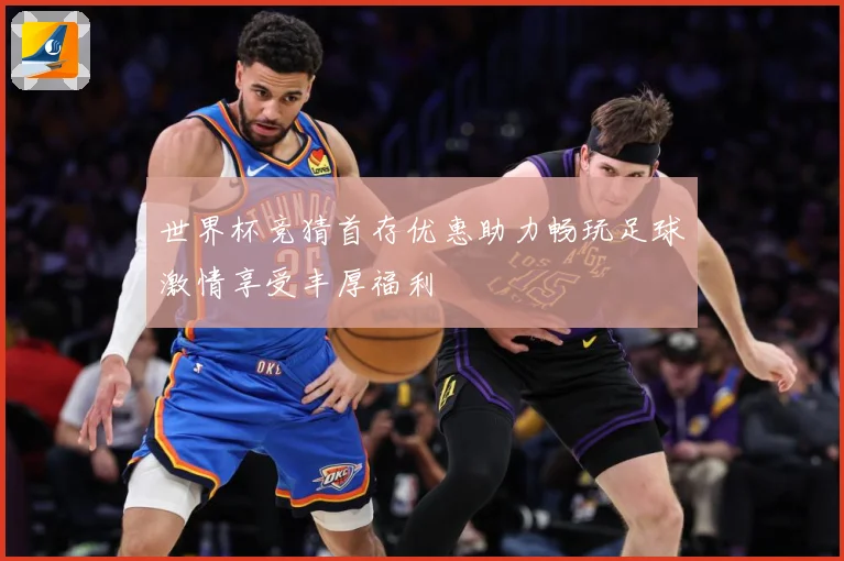 世界杯竞猜首存优惠助力畅玩足球激情享受丰厚福利