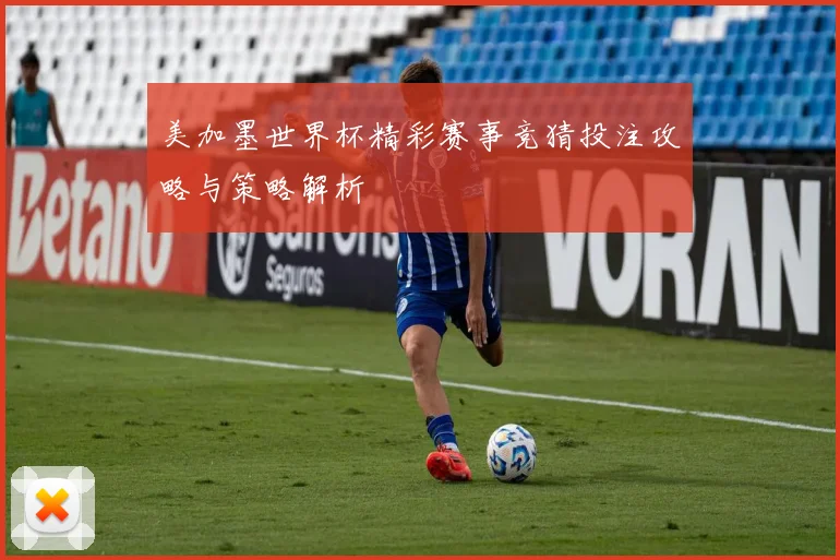 美加墨世界杯精彩赛事竞猜投注攻略与策略解析