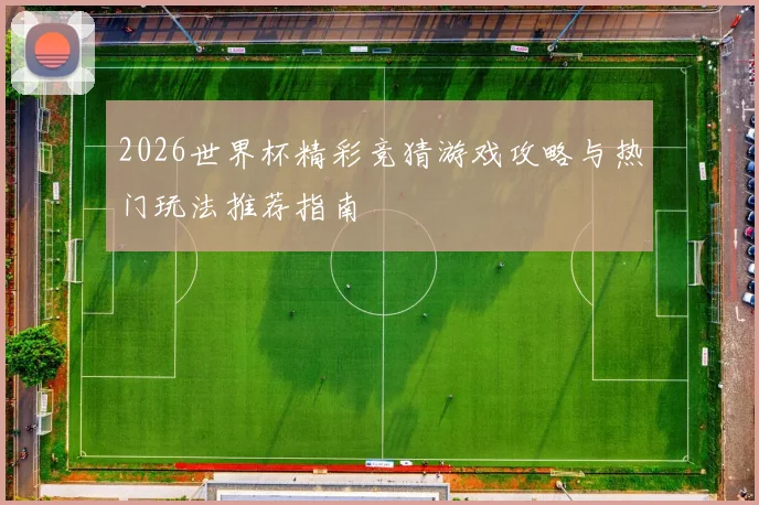 2026世界杯精彩竞猜游戏攻略与热门玩法推荐指南