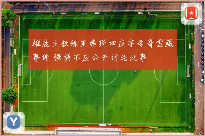 雄鹿主教练里弗斯回应字母哥雪藏事件 强调不应公开讨论此事