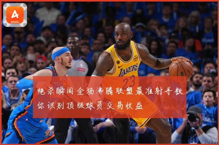 绝杀瞬间全场沸腾联盟最准射手教你识别顶级球员交易收益
