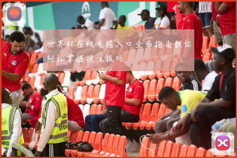 世界杯在线竞猜入口全面指南教你轻松掌握投注技巧