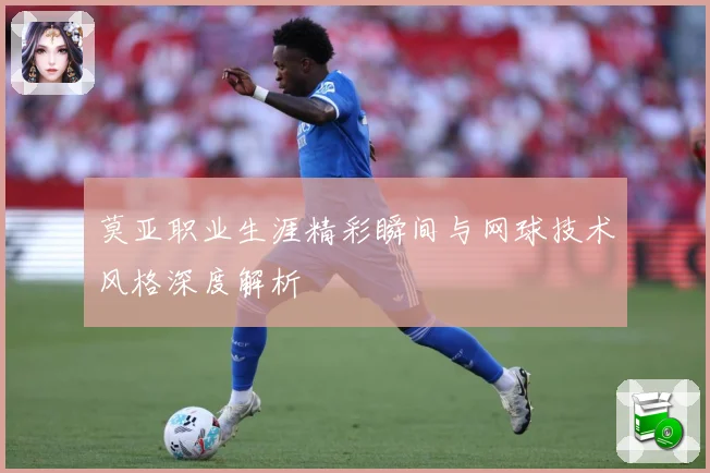 莫亚职业生涯精彩瞬间与网球技术风格深度解析