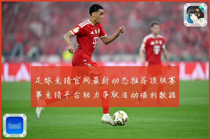足球竞猜官网最新动态推荐顶级赛事竞猜平台助力争取活动福利数据研判