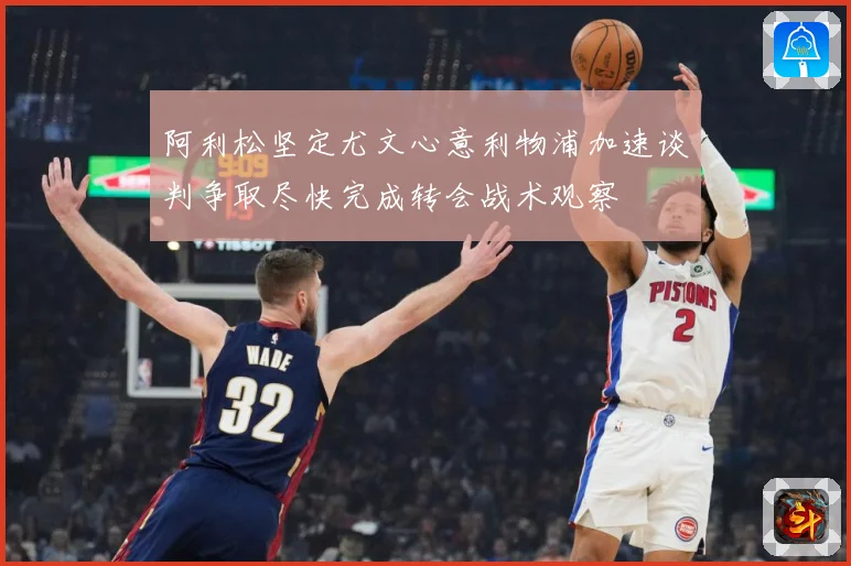 阿利松坚定尤文心意利物浦加速谈判争取尽快完成转会战术观察