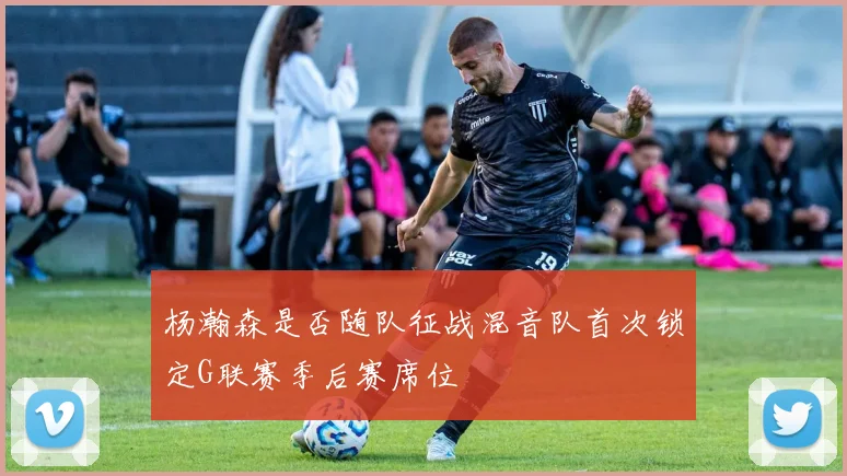 杨瀚森是否随队征战混音队首次锁定G联赛季后赛席位