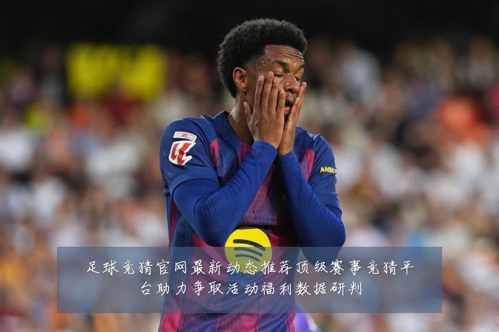 足球竞猜官网最新动态推荐顶级赛事竞猜平台助力争取活动福利数据研判