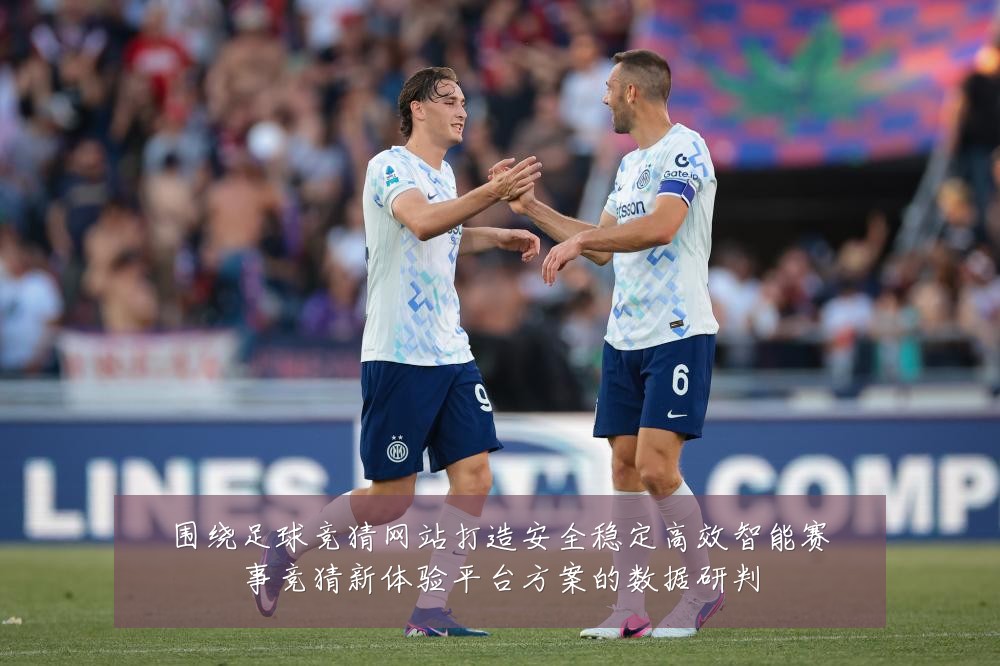 围绕足球竞猜网站打造安全稳定高效智能赛事竞猜新体验平台方案的数据研判