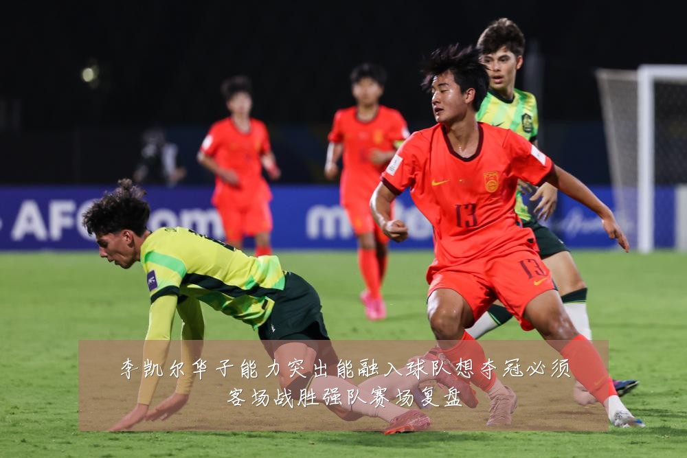 李凯尔华子能力突出能融入球队想夺冠必须客场战胜强队赛场复盘