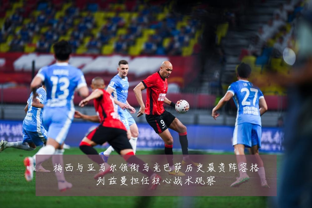 梅西与亚马尔领衔马竞巴萨历史最贵阵容格列兹曼担任核心战术观察