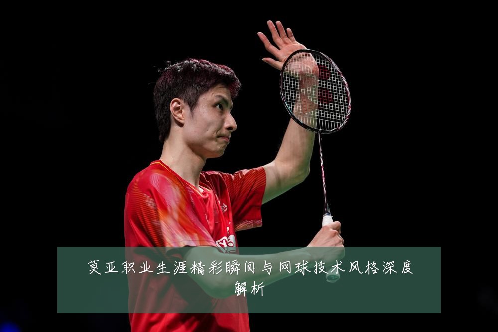 莫亚职业生涯精彩瞬间与网球技术风格深度解析