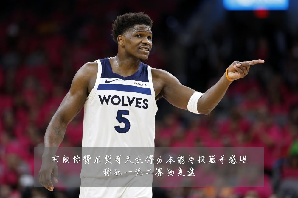 布朗称赞东契奇天生得分本能与投篮手感堪称独一无二赛场复盘
