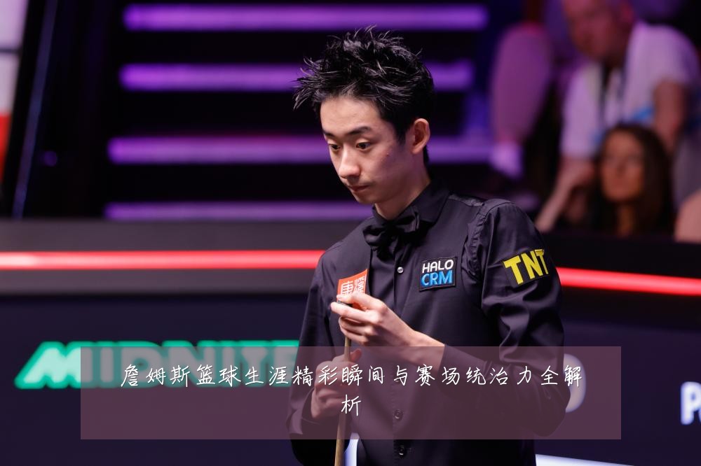 詹姆斯篮球生涯精彩瞬间与赛场统治力全解析
